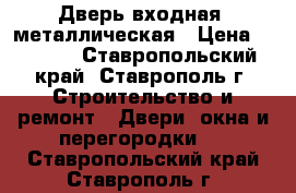 Дверь входная, металлическая › Цена ­ 3 000 - Ставропольский край, Ставрополь г. Строительство и ремонт » Двери, окна и перегородки   . Ставропольский край,Ставрополь г.